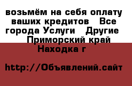 возьмём на себя оплату ваших кредитов - Все города Услуги » Другие   . Приморский край,Находка г.